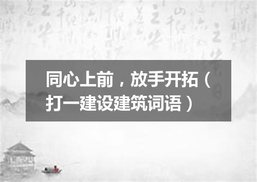 同心上前，放手开拓（打一建设建筑词语）