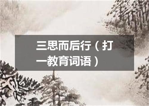 三思而后行（打一教育词语）