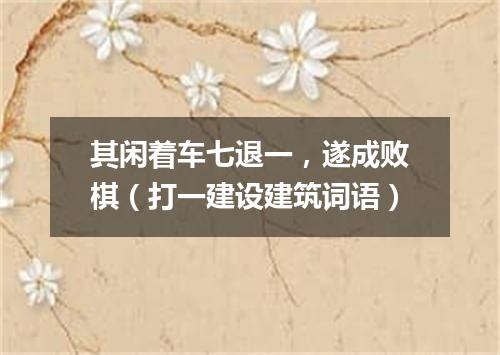 其闲着车七退一，遂成败棋（打一建设建筑词语）