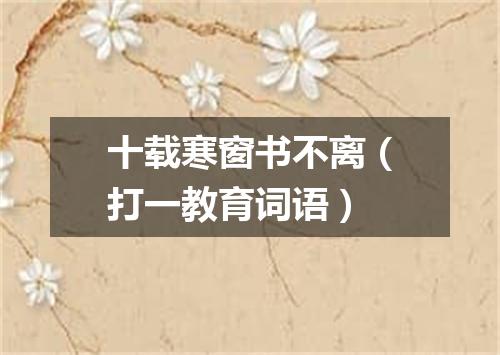 十载寒窗书不离（打一教育词语）