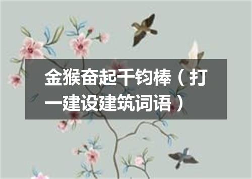 金猴奋起千钧棒（打一建设建筑词语）