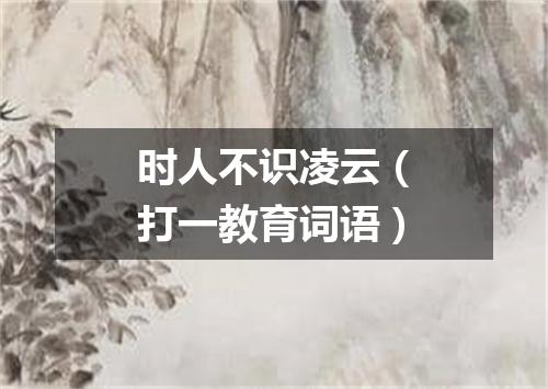 时人不识凌云（打一教育词语）