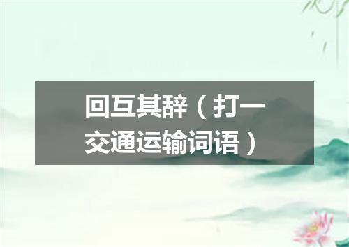 回互其辞（打一交通运输词语）