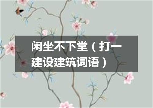 闲坐不下堂（打一建设建筑词语）