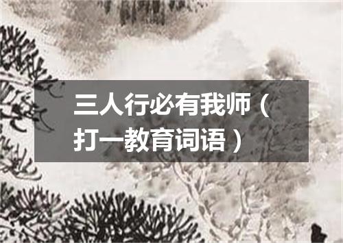 三人行必有我师（打一教育词语）