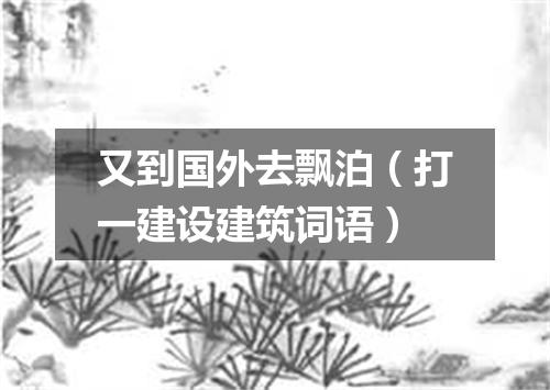 又到国外去飘泊（打一建设建筑词语）
