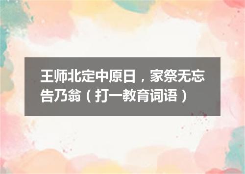 王师北定中原日，家祭无忘告乃翁（打一教育词语）