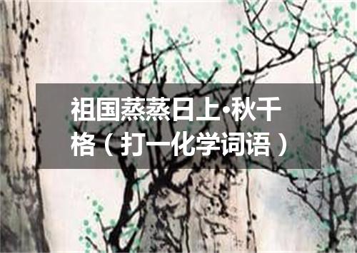 祖国蒸蒸日上·秋千格（打一化学词语）