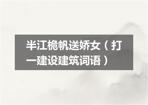 半江桅帆送娇女（打一建设建筑词语）