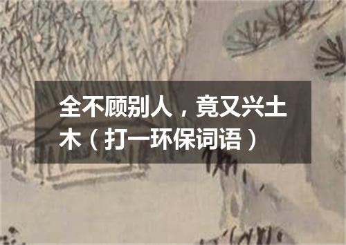 全不顾别人，竟又兴土木（打一环保词语）
