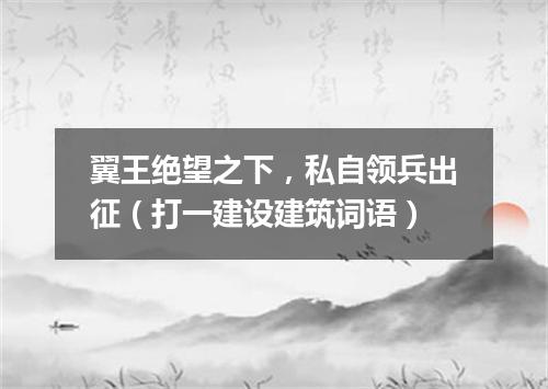 翼王绝望之下，私自领兵出征（打一建设建筑词语）