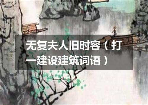 无复夫人旧时容（打一建设建筑词语）