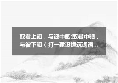 取君上驷，与彼中驷;取君中驷，与彼下驷（打一建设建筑词语）