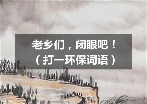 老乡们，闭眼吧！（打一环保词语）