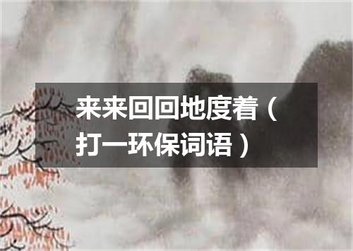 来来回回地度着（打一环保词语）