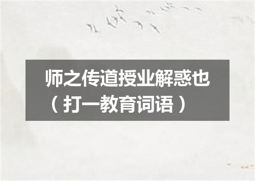 师之传道授业解惑也（打一教育词语）