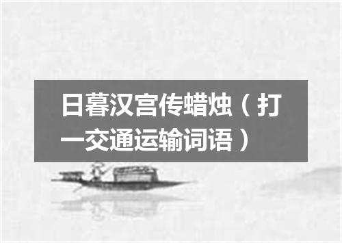 日暮汉宫传蜡烛（打一交通运输词语）