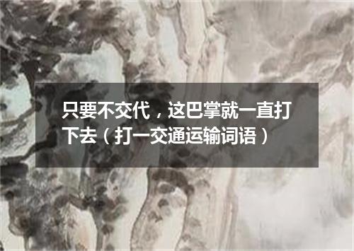 只要不交代，这巴掌就一直打下去（打一交通运输词语）