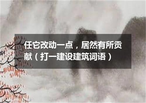 任它改动一点，居然有所贡献（打一建设建筑词语）
