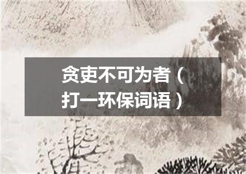 贪吏不可为者（打一环保词语）