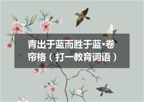 青出于蓝而胜于蓝·卷帘格（打一教育词语）
