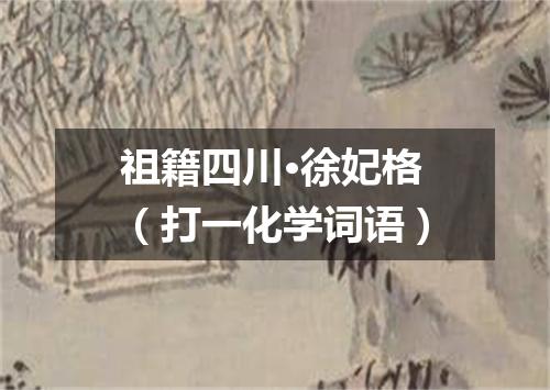 祖籍四川·徐妃格（打一化学词语）
