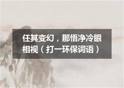 任其变幻，那悟净冷眼相视（打一环保词语）