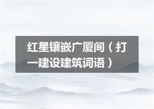 红星镶嵌广厦间（打一建设建筑词语）