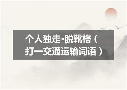 个人独走·脱靴格（打一交通运输词语）