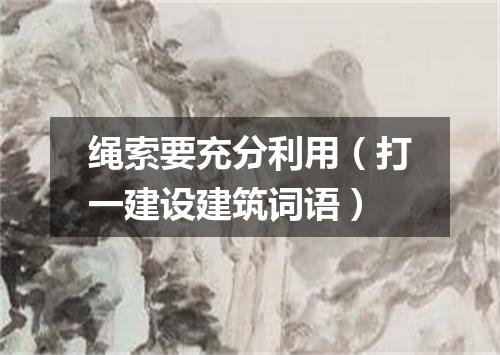 绳索要充分利用（打一建设建筑词语）