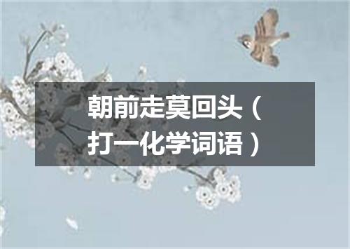 朝前走莫回头（打一化学词语）