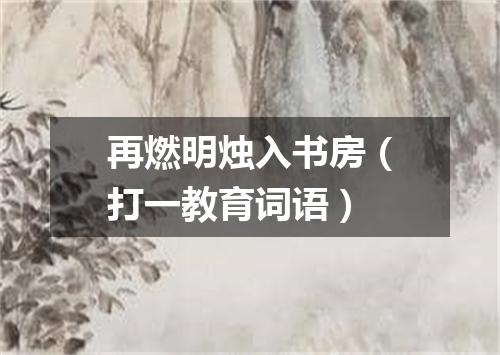 再燃明烛入书房（打一教育词语）