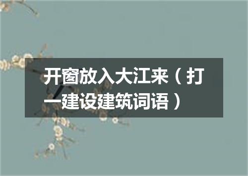 开窗放入大江来（打一建设建筑词语）