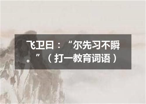 飞卫曰：“尔先习不瞬。”（打一教育词语）