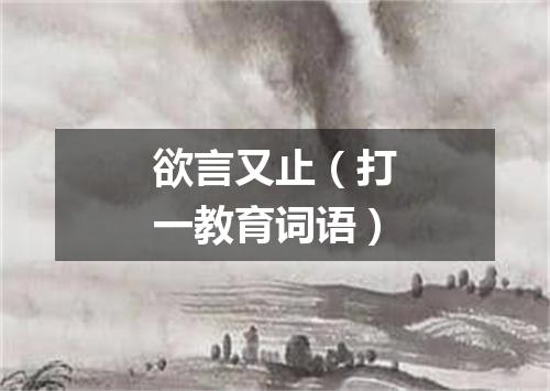 欲言又止（打一教育词语）