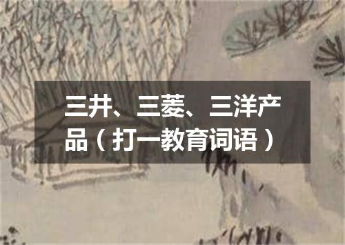 三井、三菱、三洋产品（打一教育词语）