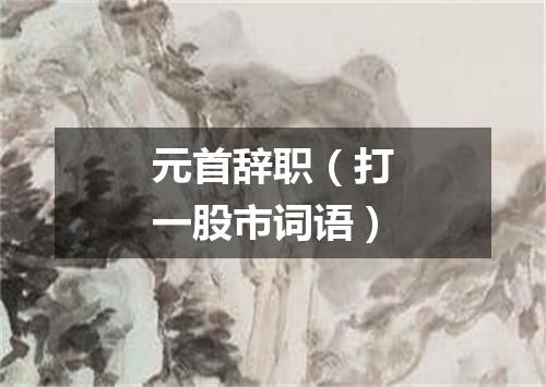 元首辞职（打一股市词语）