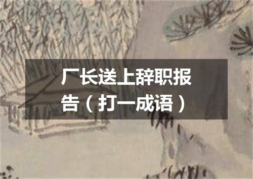 厂长送上辞职报告（打一成语）