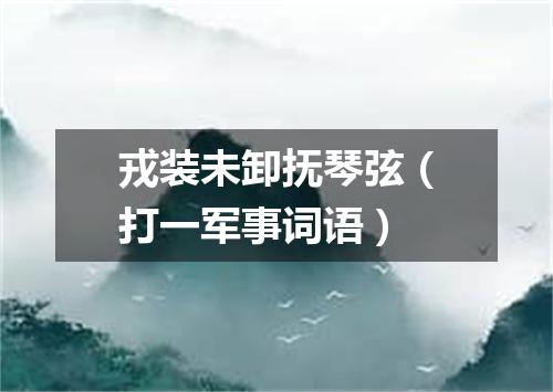 戎装未卸抚琴弦（打一军事词语）