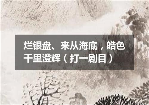 烂银盘、来从海底，皓色千里澄辉（打一剧目）