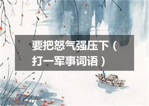 要把怒气强压下（打一军事词语）