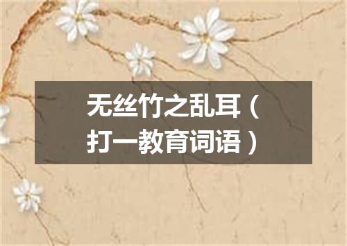 无丝竹之乱耳（打一教育词语）