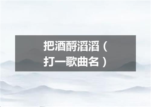 把酒酹滔滔（打一歌曲名）
