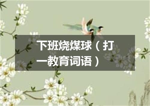 下班烧煤球（打一教育词语）