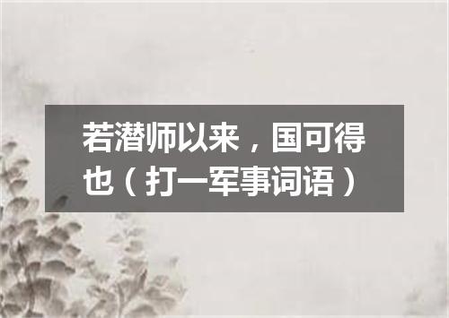 若潜师以来，国可得也（打一军事词语）