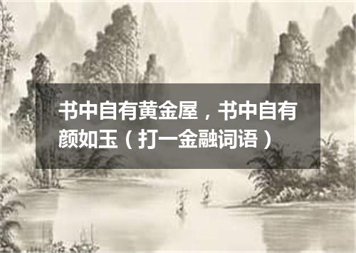 书中自有黄金屋，书中自有颜如玉（打一金融词语）