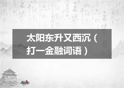 太阳东升又西沉（打一金融词语）