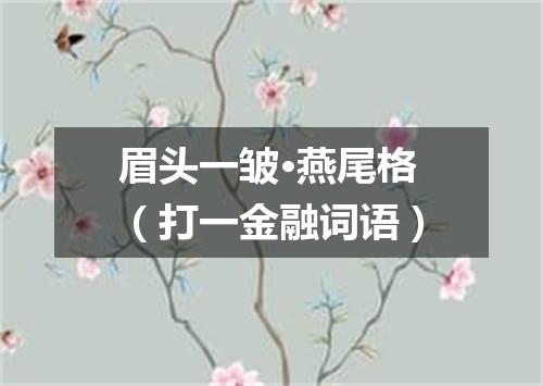 眉头一皱·燕尾格（打一金融词语）