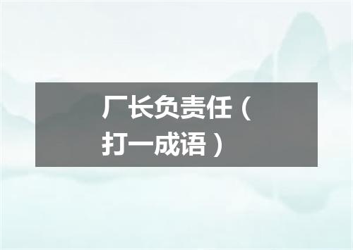 厂长负责任（打一成语）