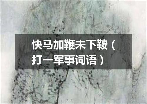 快马加鞭未下鞍（打一军事词语）
